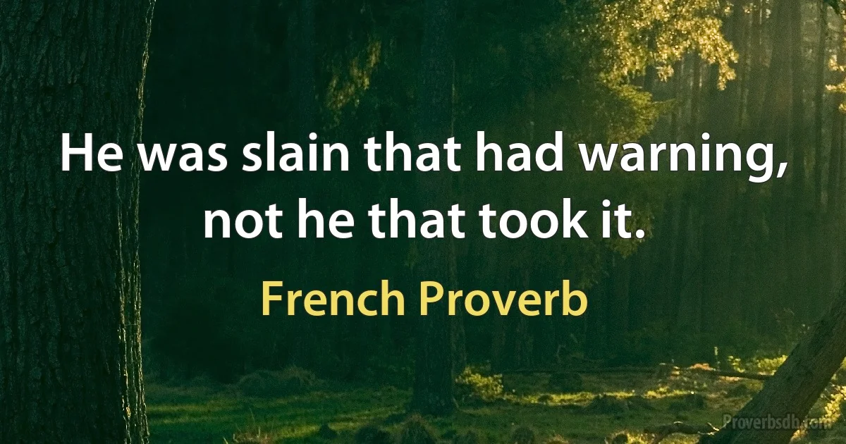 He was slain that had warning, not he that took it. (French Proverb)