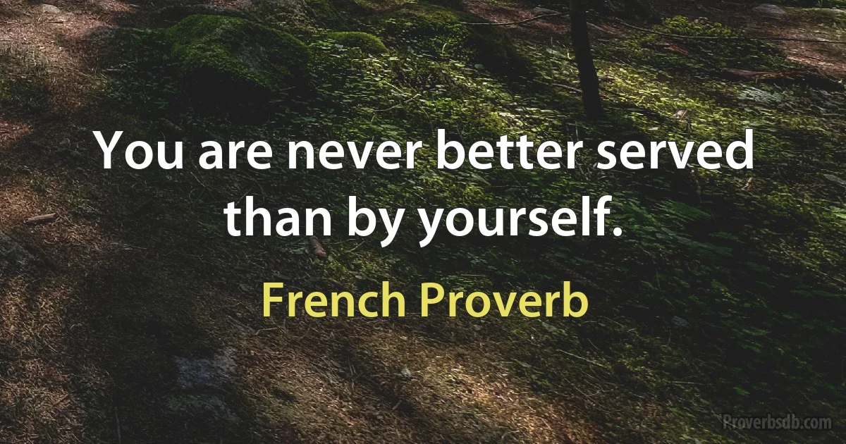 You are never better served than by yourself. (French Proverb)