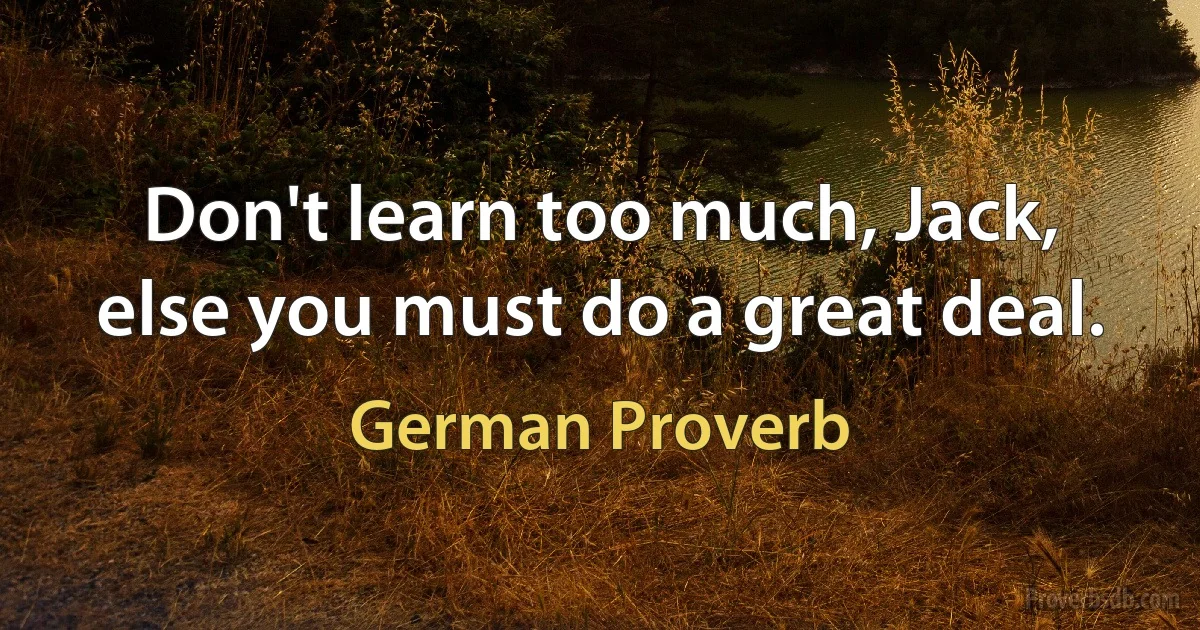 Don't learn too much, Jack, else you must do a great deal. (German Proverb)