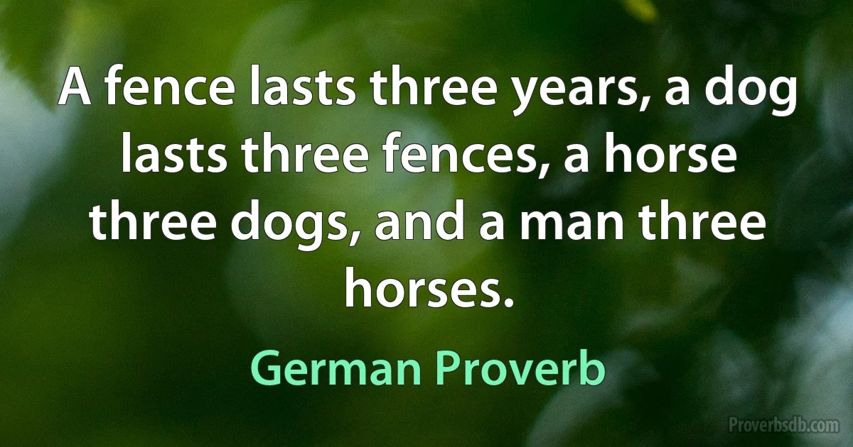 A fence lasts three years, a dog lasts three fences, a horse three dogs, and a man three horses. (German Proverb)