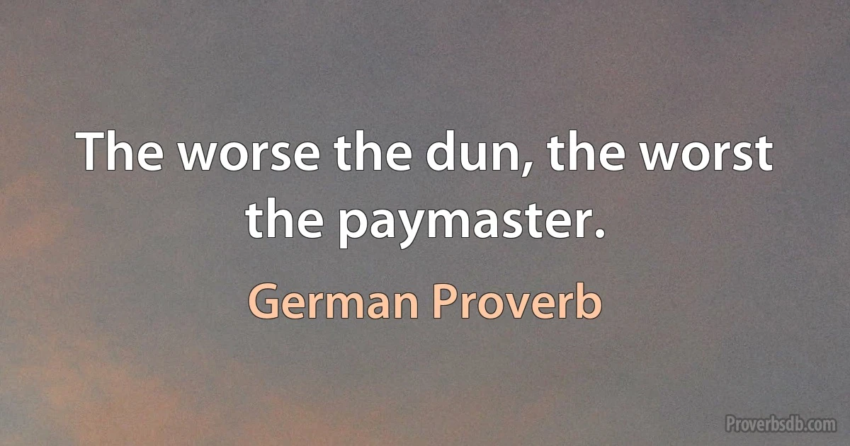 The worse the dun, the worst the paymaster. (German Proverb)