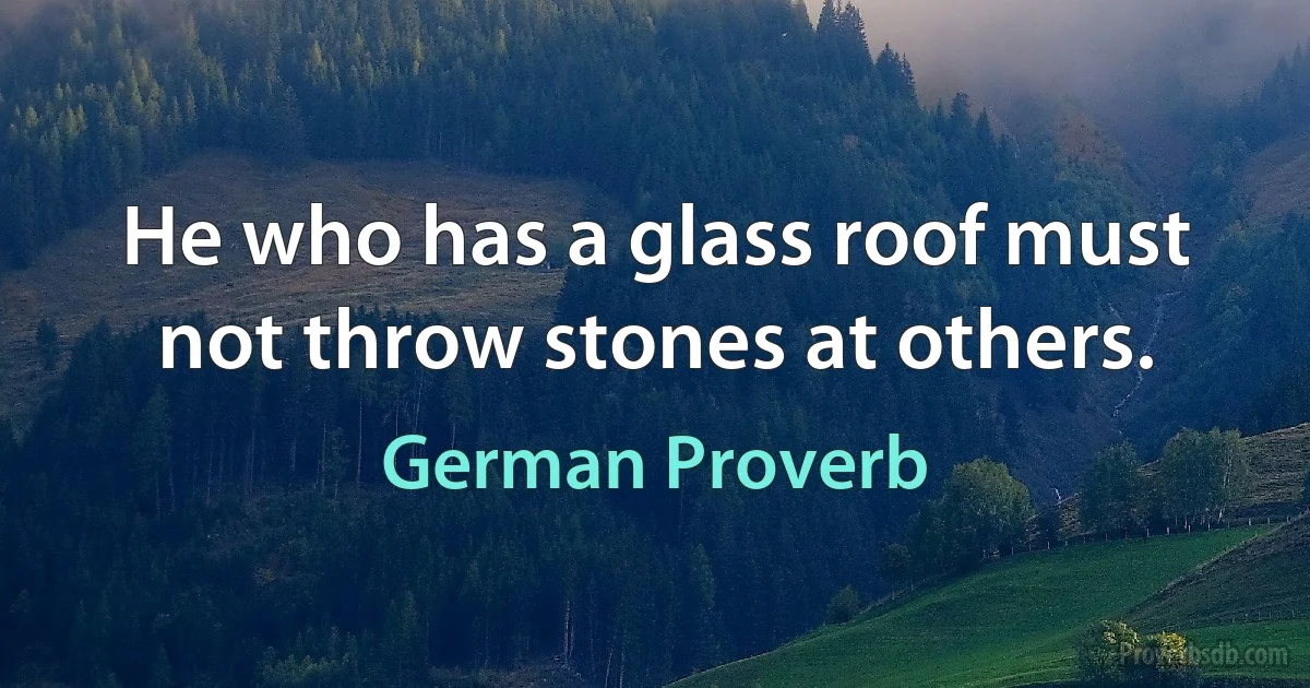 He who has a glass roof must not throw stones at others. (German Proverb)