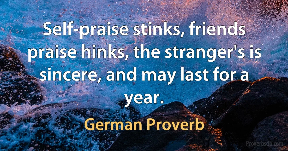 Self-praise stinks, friends praise hinks, the stranger's is sincere, and may last for a year. (German Proverb)