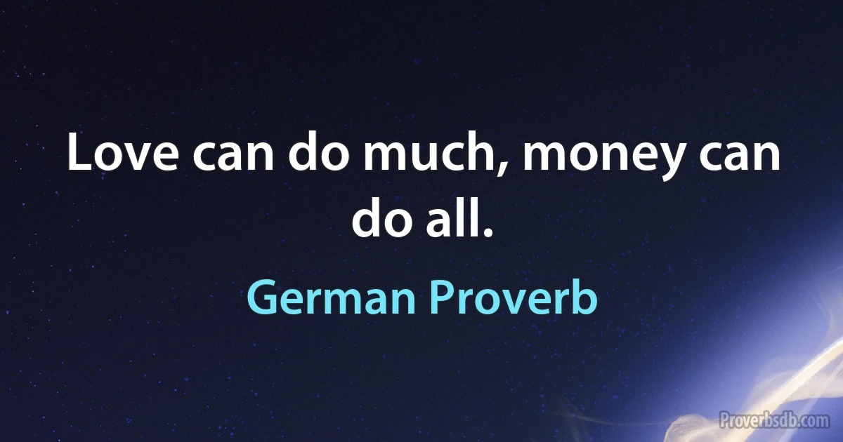 Love can do much, money can do all. (German Proverb)