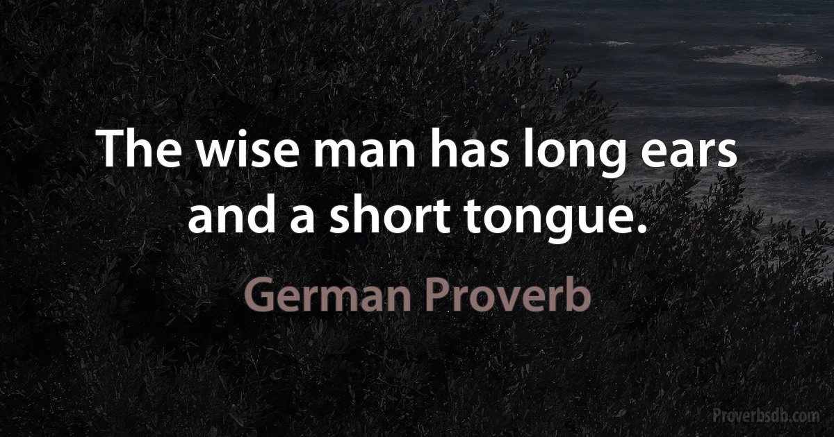 The wise man has long ears and a short tongue. (German Proverb)