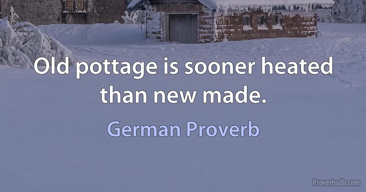 Old pottage is sooner heated than new made. (German Proverb)