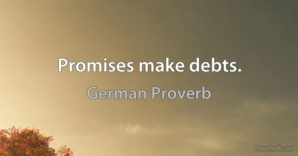 Promises make debts. (German Proverb)