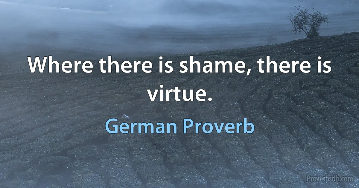 Where there is shame, there is virtue. (German Proverb)