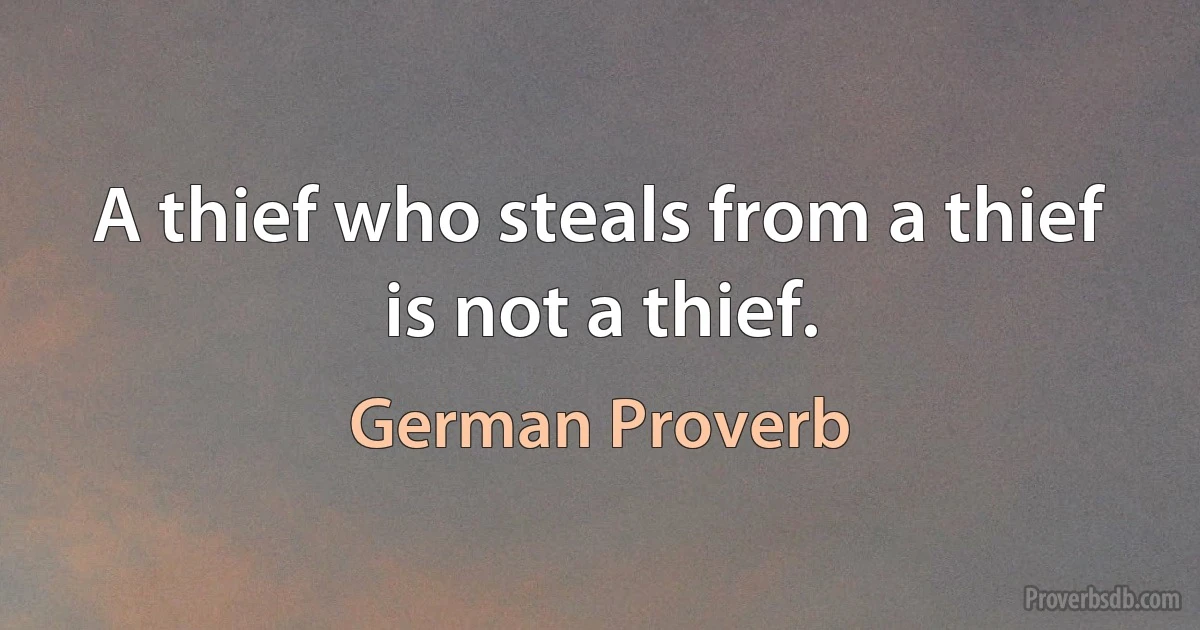 A thief who steals from a thief is not a thief. (German Proverb)