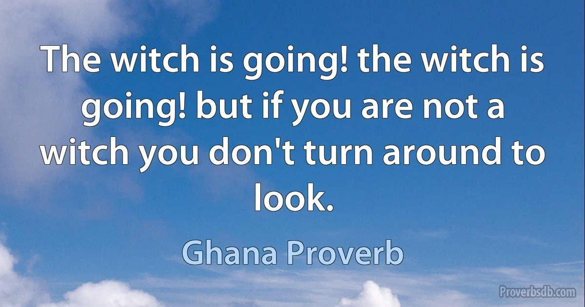 The witch is going! the witch is going! but if you are not a witch you don't turn around to look. (Ghana Proverb)