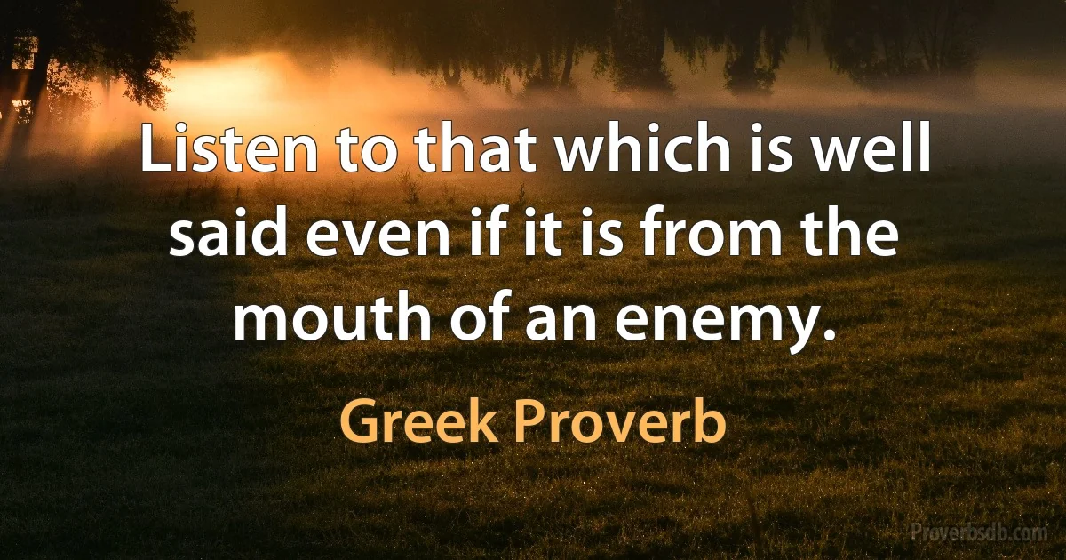 Listen to that which is well said even if it is from the mouth of an enemy. (Greek Proverb)