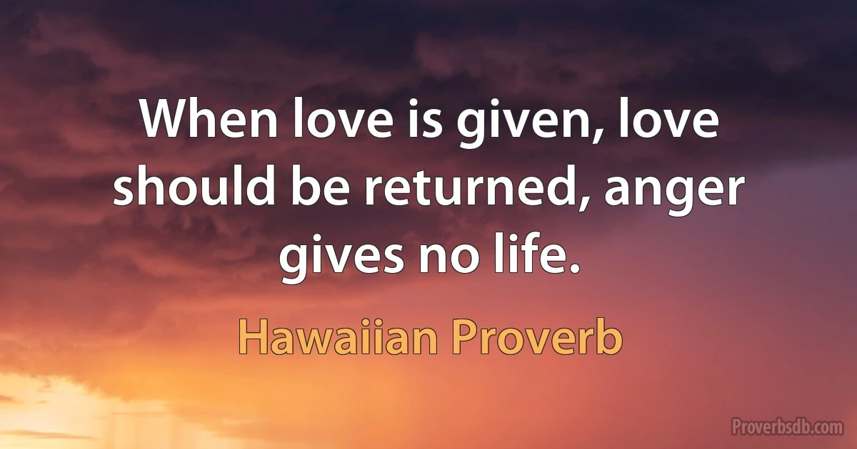 When love is given, love should be returned, anger gives no life. (Hawaiian Proverb)