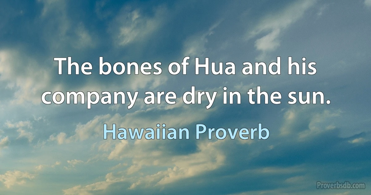 The bones of Hua and his company are dry in the sun. (Hawaiian Proverb)