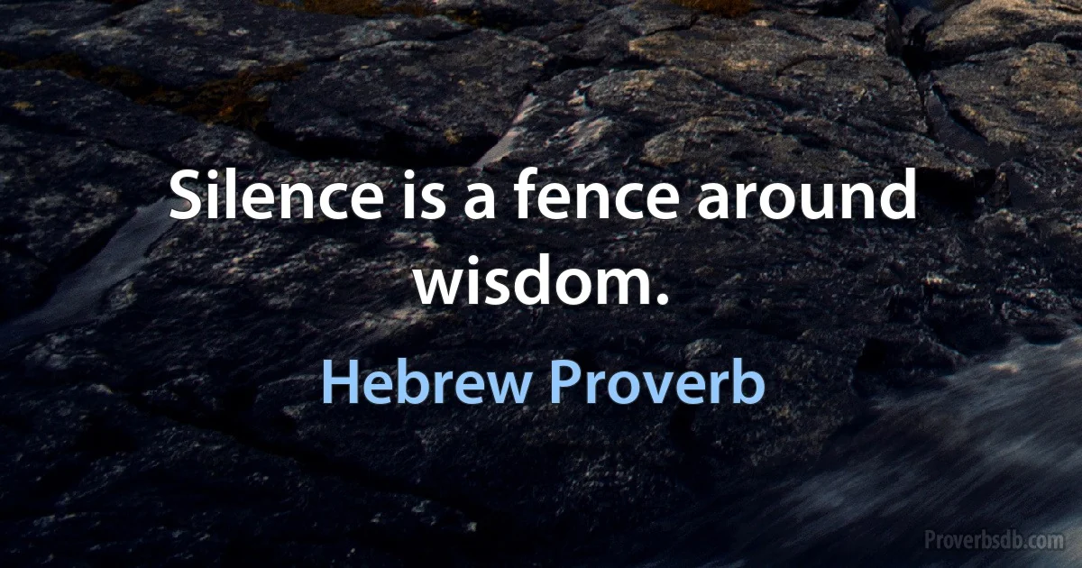 Silence is a fence around wisdom. (Hebrew Proverb)