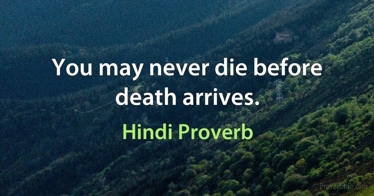 You may never die before death arrives. (Hindi Proverb)