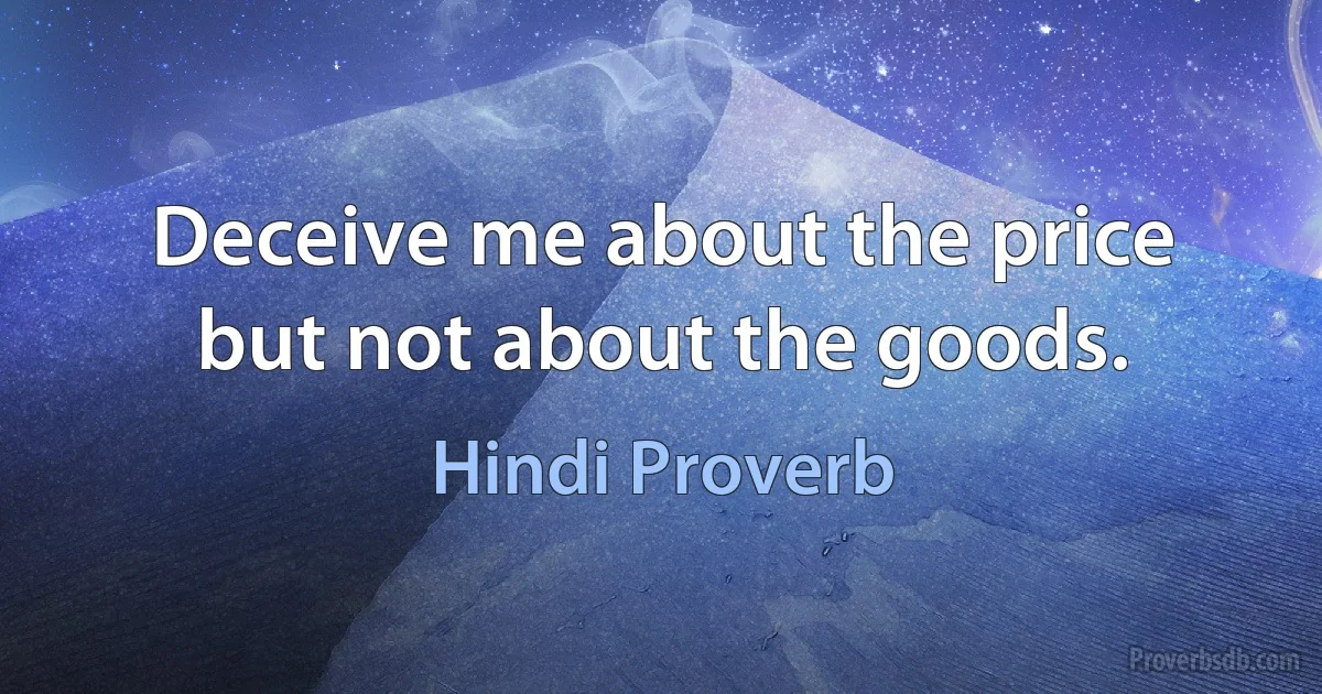 Deceive me about the price but not about the goods. (Hindi Proverb)