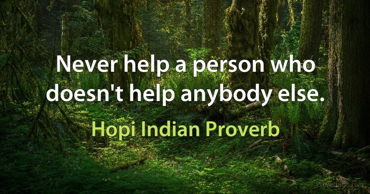 Never help a person who doesn't help anybody else. (Hopi Indian Proverb)