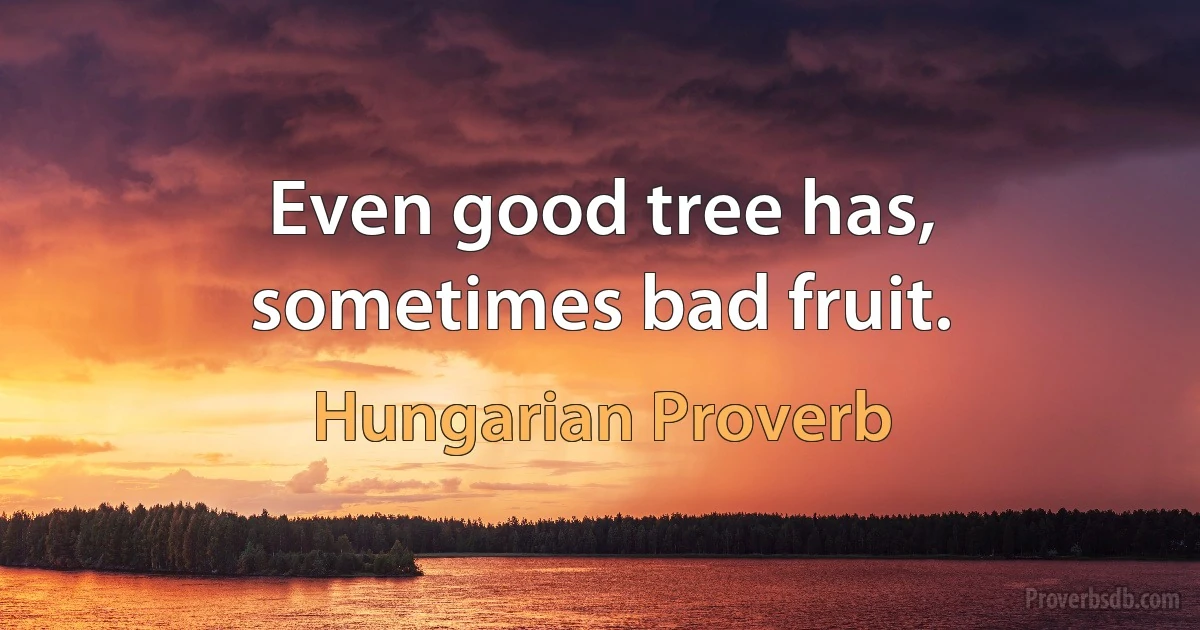 Even good tree has, sometimes bad fruit. (Hungarian Proverb)