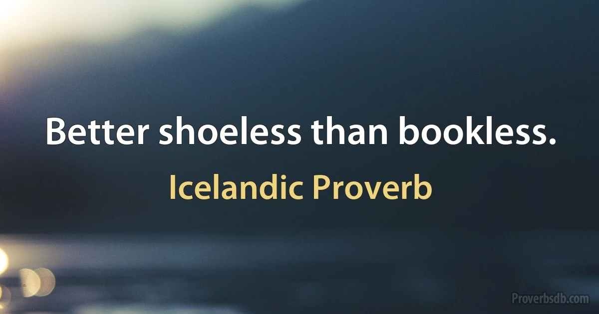 Better shoeless than bookless. (Icelandic Proverb)