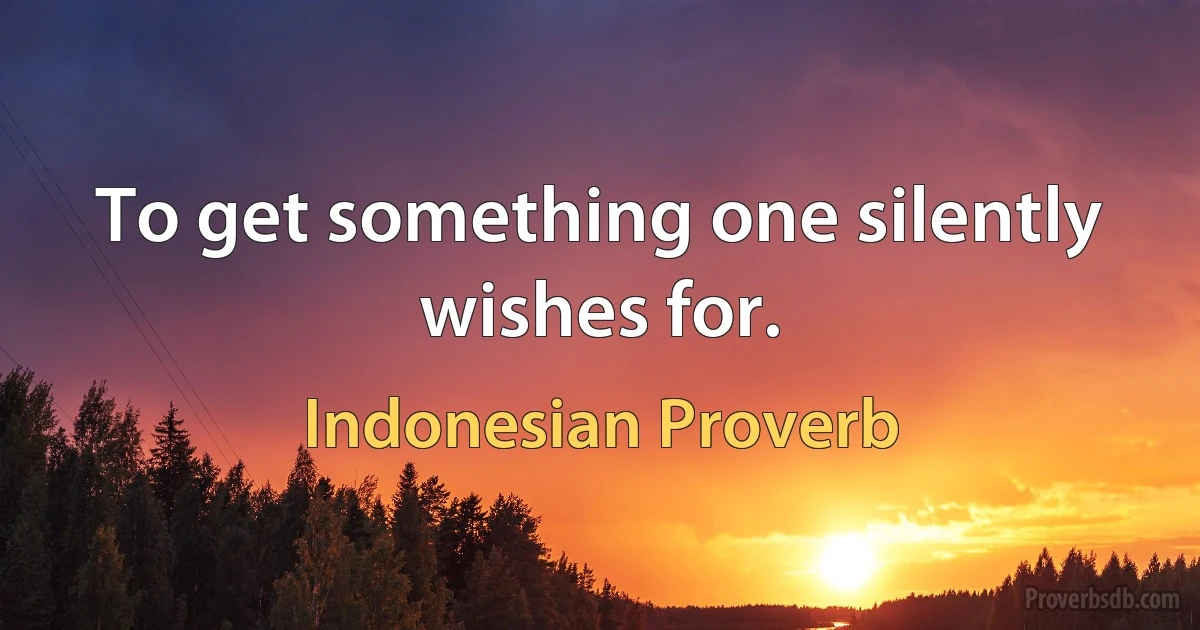 To get something one silently wishes for. (Indonesian Proverb)