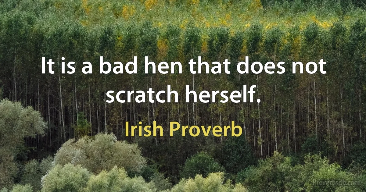 It is a bad hen that does not scratch herself. (Irish Proverb)