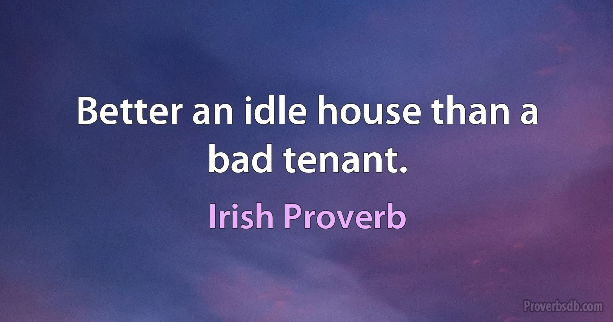 Better an idle house than a bad tenant. (Irish Proverb)