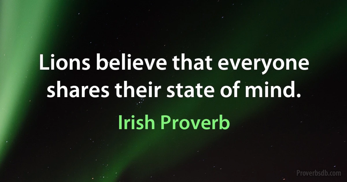 Lions believe that everyone shares their state of mind. (Irish Proverb)