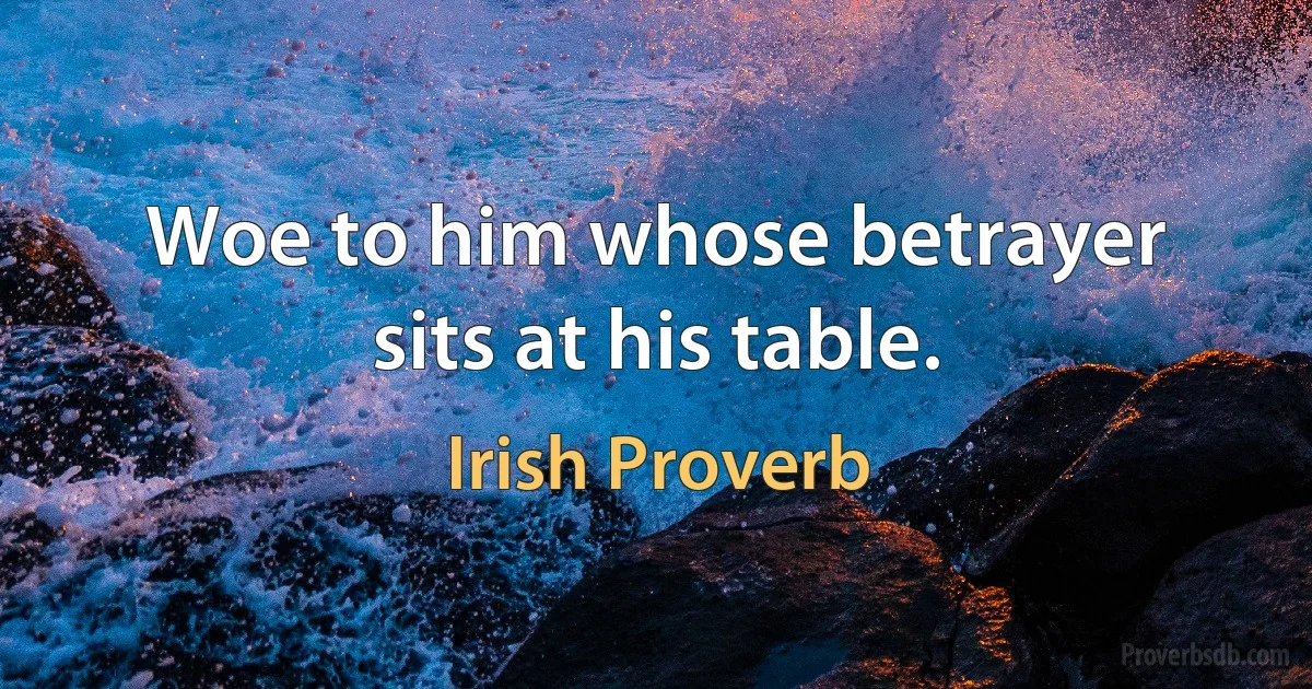 Woe to him whose betrayer sits at his table. (Irish Proverb)