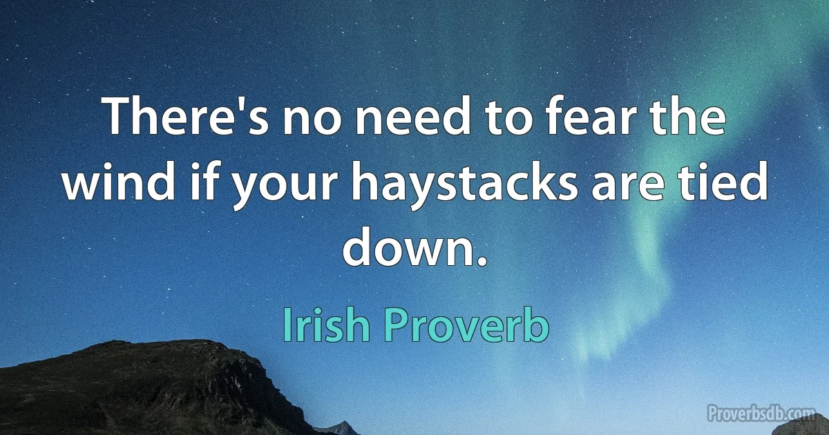 There's no need to fear the wind if your haystacks are tied down. (Irish Proverb)