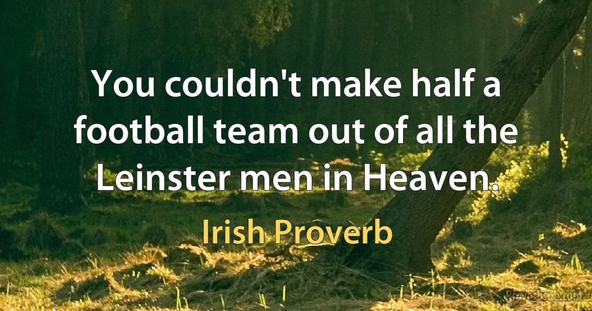 You couldn't make half a football team out of all the Leinster men in Heaven. (Irish Proverb)