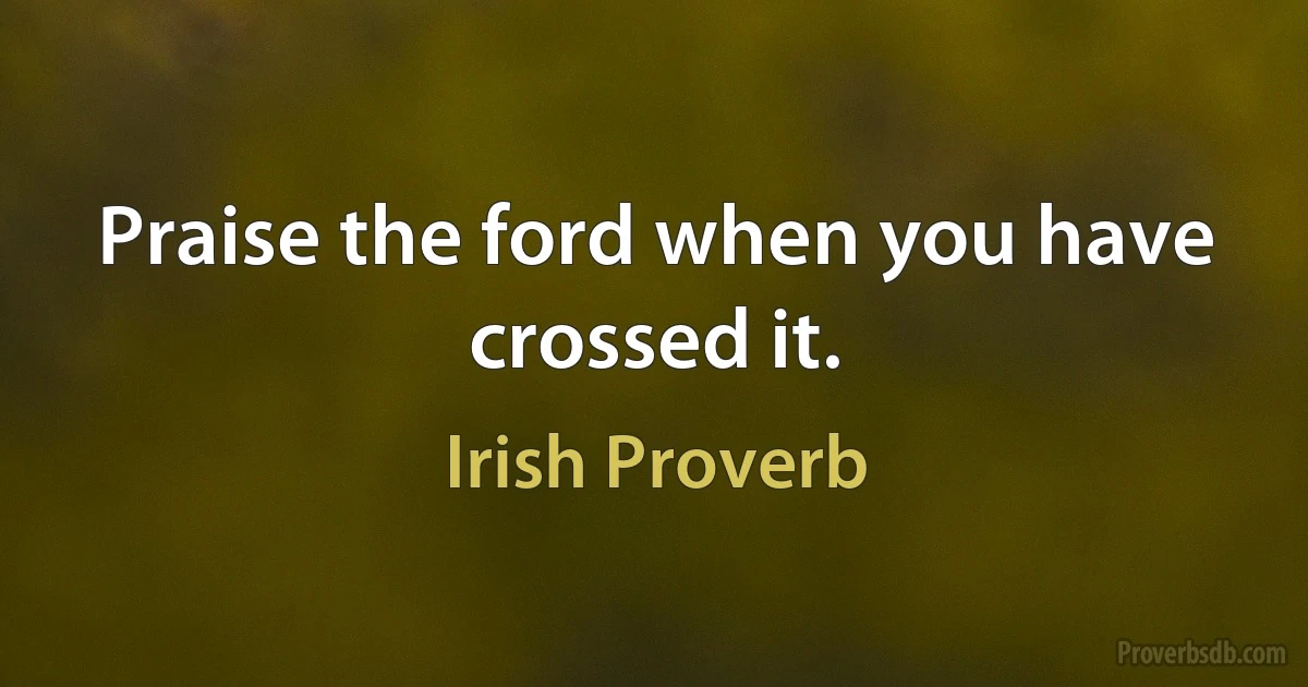 Praise the ford when you have crossed it. (Irish Proverb)