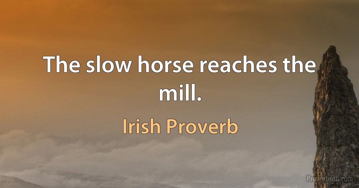 The slow horse reaches the mill. (Irish Proverb)