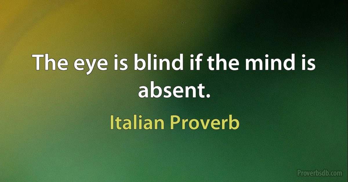 The eye is blind if the mind is absent. (Italian Proverb)