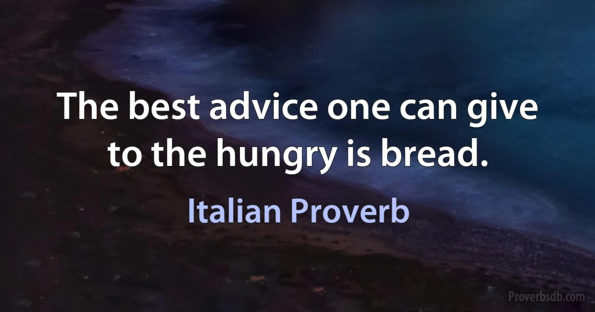 The best advice one can give to the hungry is bread. (Italian Proverb)