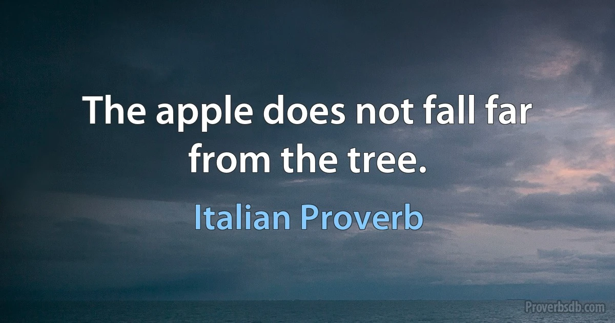 The apple does not fall far from the tree. (Italian Proverb)