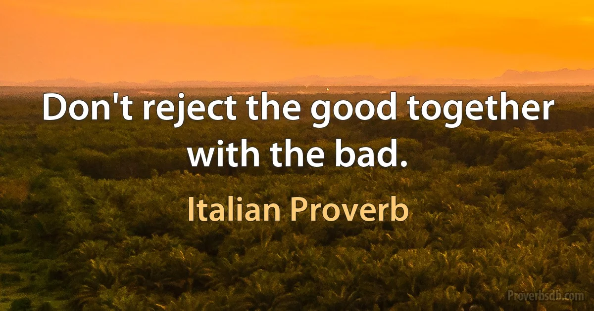 Don't reject the good together with the bad. (Italian Proverb)