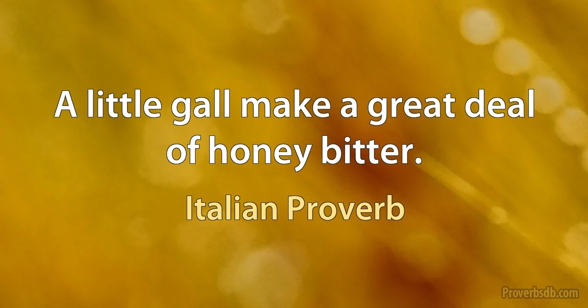 A little gall make a great deal of honey bitter. (Italian Proverb)