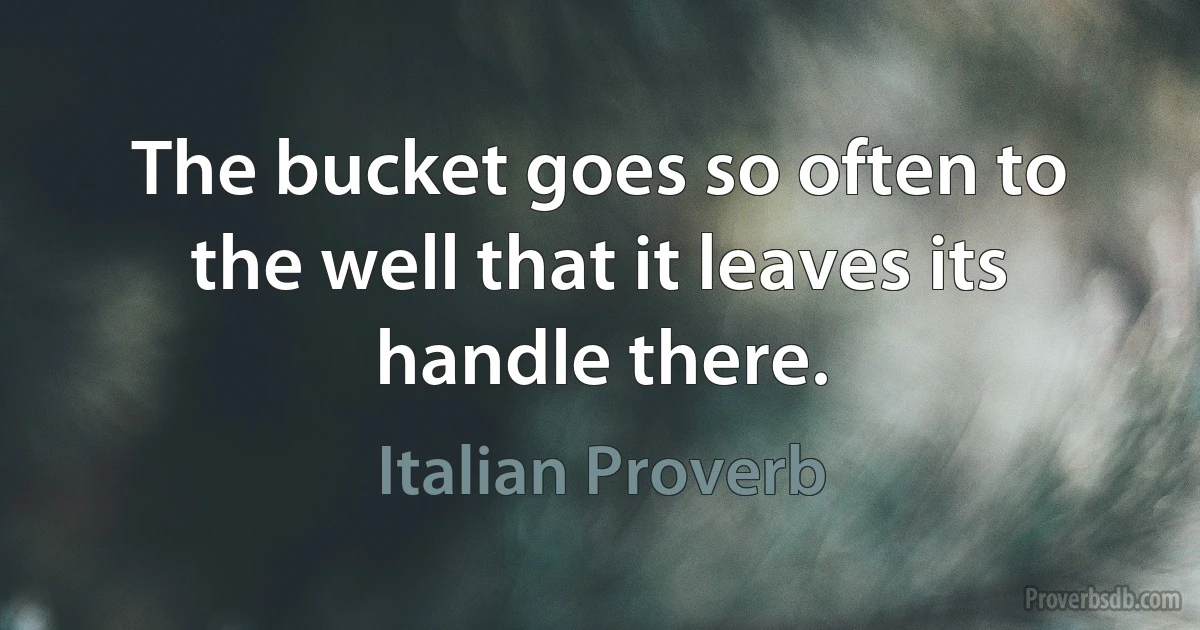 The bucket goes so often to the well that it leaves its handle there. (Italian Proverb)