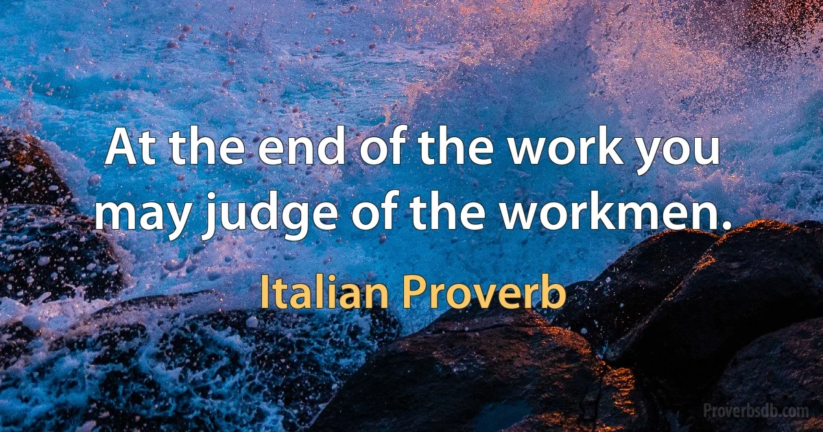 At the end of the work you may judge of the workmen. (Italian Proverb)