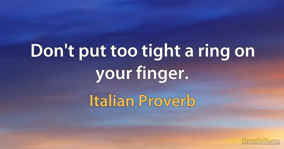 Don't put too tight a ring on your finger. (Italian Proverb)