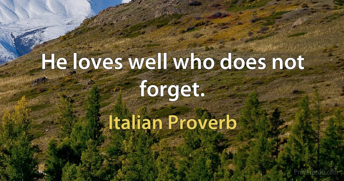 He loves well who does not forget. (Italian Proverb)