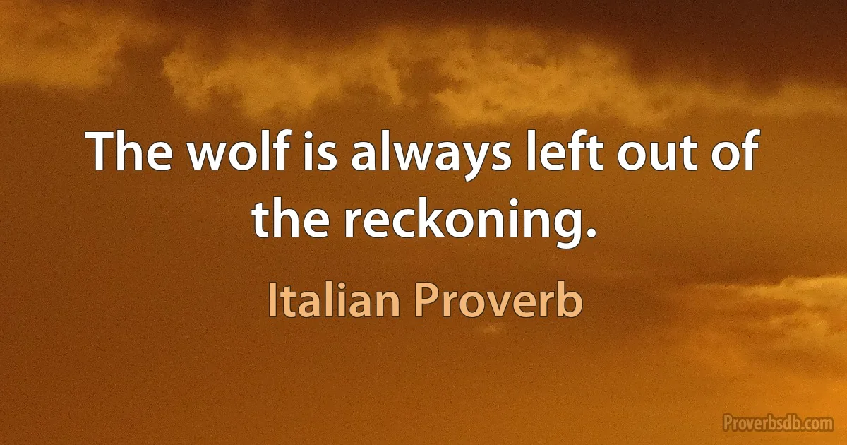 The wolf is always left out of the reckoning. (Italian Proverb)