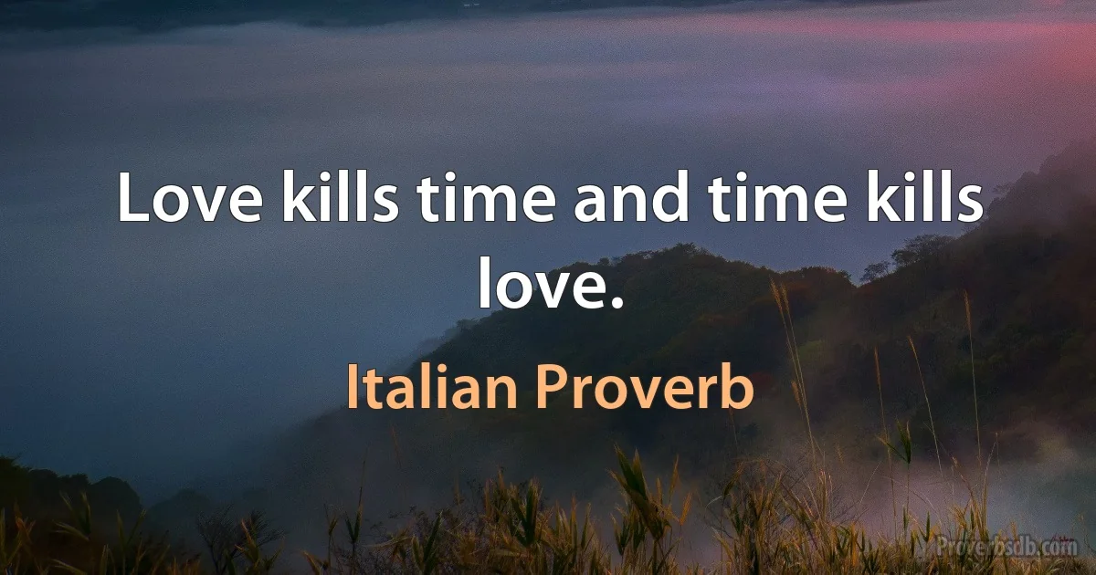 Love kills time and time kills love. (Italian Proverb)