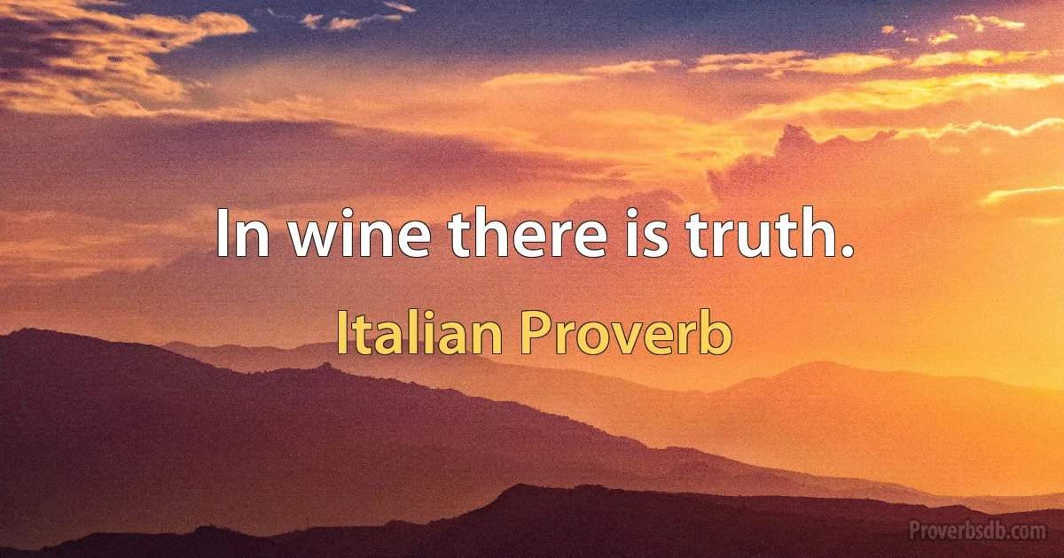 In wine there is truth. (Italian Proverb)