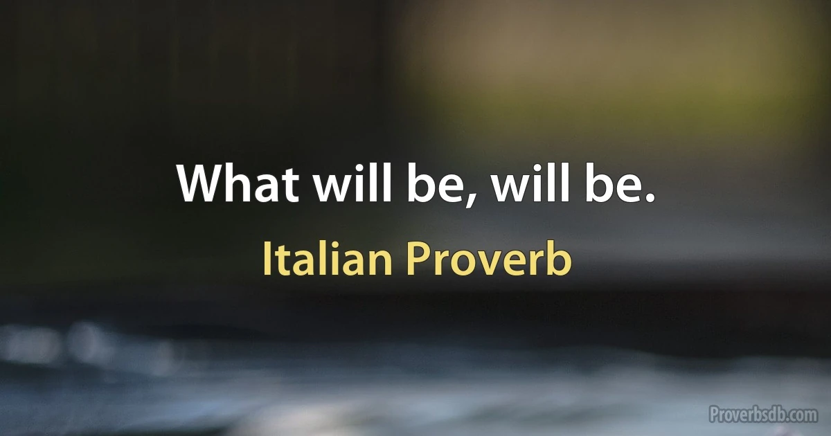 What will be, will be. (Italian Proverb)