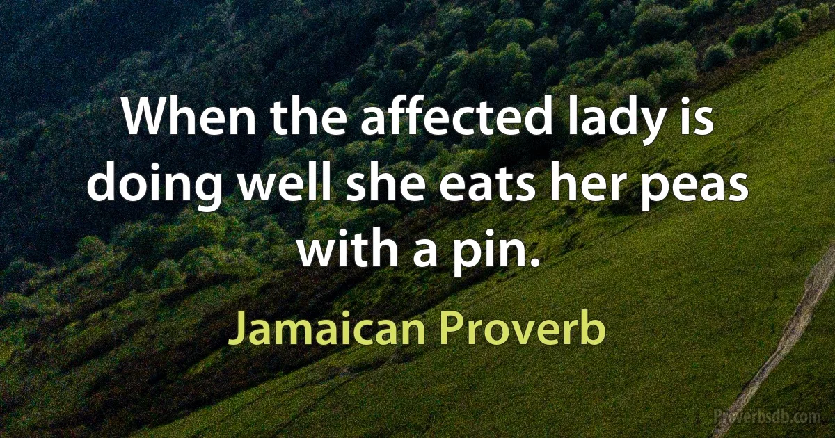 When the affected lady is doing well she eats her peas with a pin. (Jamaican Proverb)