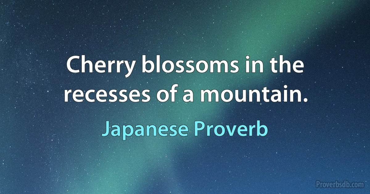 Cherry blossoms in the recesses of a mountain. (Japanese Proverb)