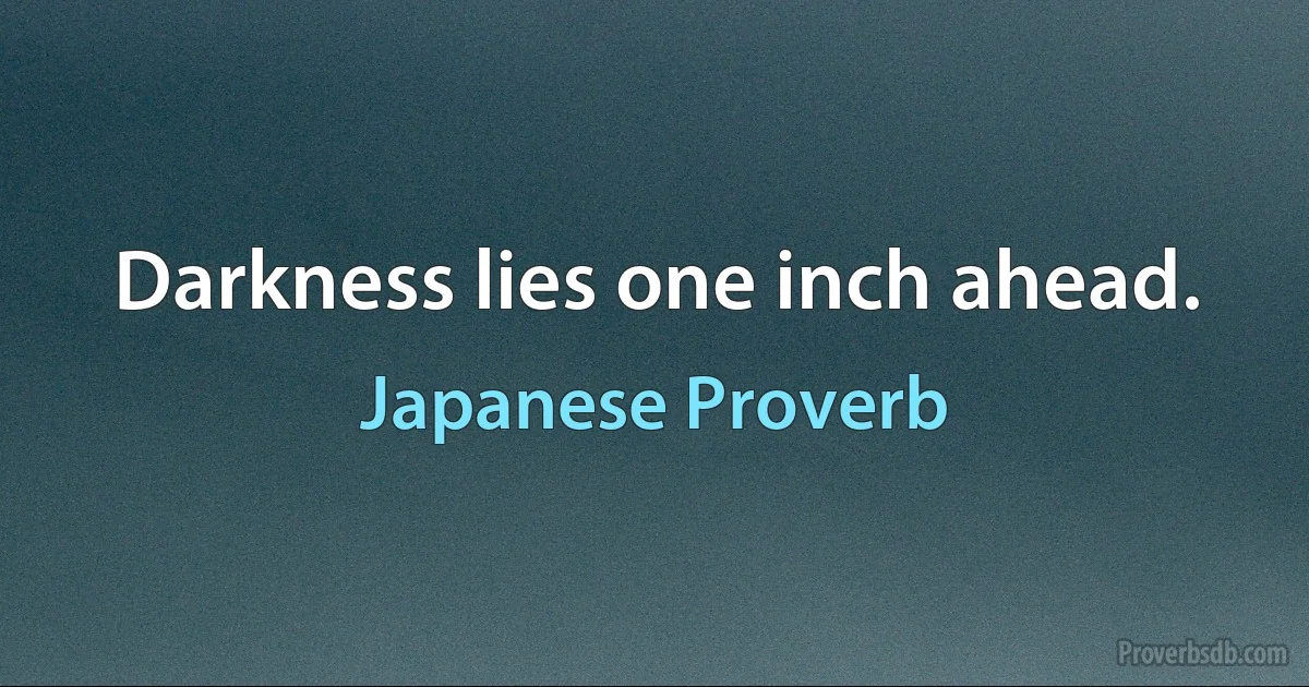 Darkness lies one inch ahead. (Japanese Proverb)