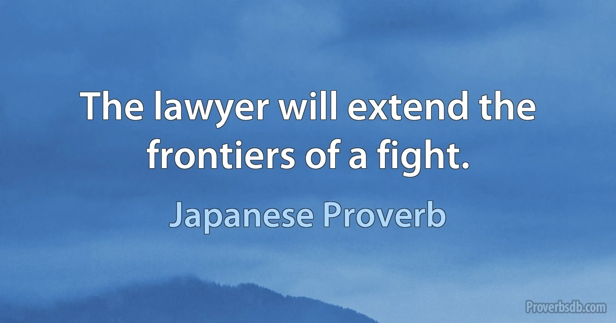 The lawyer will extend the frontiers of a fight. (Japanese Proverb)