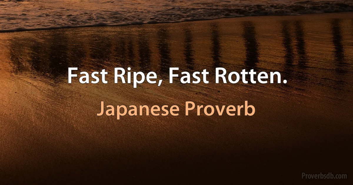 Fast Ripe, Fast Rotten. (Japanese Proverb)